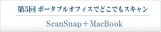 第5回 ポータブルオフィスで "どこでもスキャン" ScanSnap＋MacBook