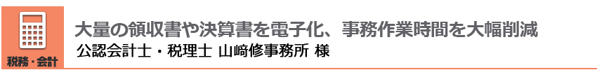 大量の領収書や決算書を電子化、事務作業時間を大幅削減 公認会計士・税理士 山﨑修事務所