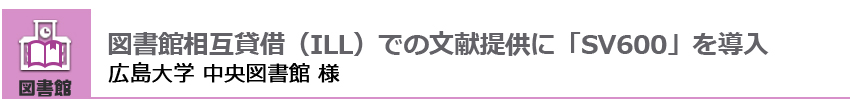 図書館相互貸借（ILL）での文献提供に「SV600」を導入 広島大学中央図書館