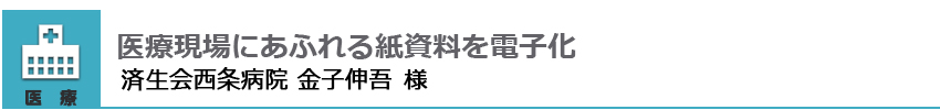 医療現場にあふれる紙資料を電子化 済生会西条病院 金子伸吾 様