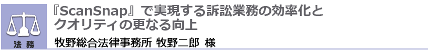 「ScanSnap」で実現する訴訟業務の効率化とクオリティの更なる向上 牧野総合法律事務所 牧野二郎 様