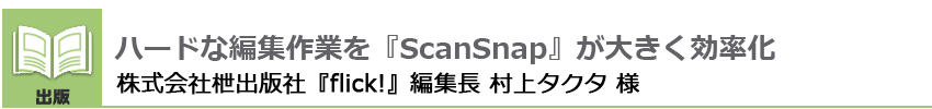 ハードな編集作業を「ScanSnap」が大きく効率化 株式会社枻出版社「flick!」編集長 村上タクタ 様