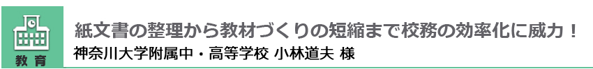 紙文書の整理から教材づくりの短縮まで校務の効率化に威力！ 神奈川大学附属中・高等学校 小林道夫 様