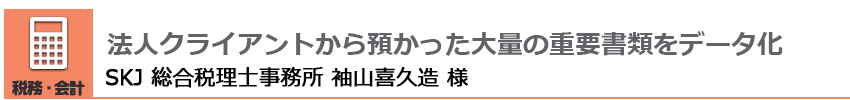 法人クライアントから預かった大量の重要書類をデータ化 SKJ 総合税理士事務所