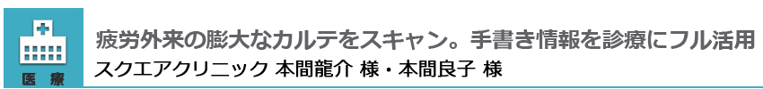 疲労外来の膨大なカルテをスキャン。手書き情報を診療にフル活用 スクエアクリニック 本間龍介様 本間良子様