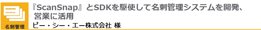 『ScanSnap』とSDKを駆使して名刺管理システムを開発、営業に活用 ピー・シー・エー株式会社様