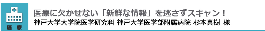 医療に欠かせない「新鮮な情報」を逃さずスキャン！神戸大学大学院医学研究科 神戸大学医学部附属病院 杉本直樹様