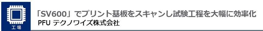 「SV600」でプリント基板をスキャンし試験工程を大幅に効率化PFUテクノワイズ株式会社