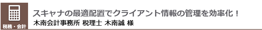 スキャナーの最適配置でクライアント情報の管理を効率化！ 木南 会計事務所