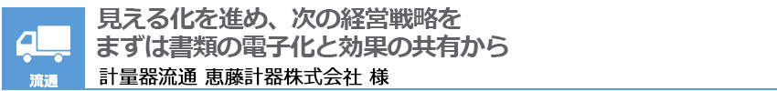 見える化を進め、次の経営戦略をまずは書類の電子化と効果の共有から 恵藤計器株式会社 専務取締役 瀬口力也  様