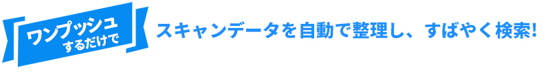 ワンプッシュするだけでスキャンデータを自動で整理し、すばやく検索！