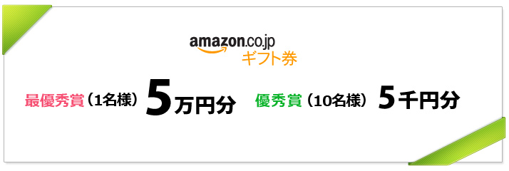 最優秀賞（1名様）Amazonギフト券 5万円分
優秀賞（10名様）： Amazonギフト券 5千円分