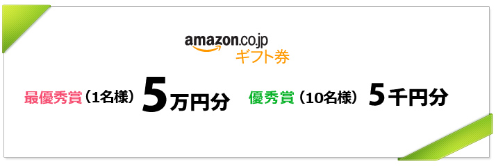 最優秀賞(1名様)Amazonギフト券 5万円分
優秀賞(10名様): Amazonギフト券 5千円分
