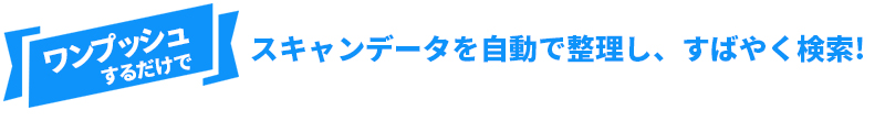 ワンプッシュするだけでスキャンデータを自動で整理し、すばやく検索！