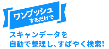 ワンプッシュするだけでスキャンデータを自動で整理し、すばやく検索！