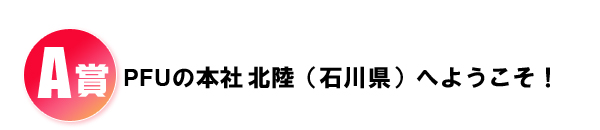 A賞 PFUの本社 北陸（石川県）へようこそ！