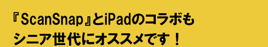 『ScanSnap』とiPadのコラボも／シニア世代にオススメです！