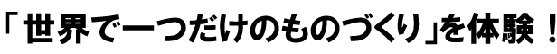 「世界で一つだけのものづくり」を体験！