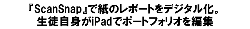 『ScanSnap』で紙のレポートをデジタル化。生徒自身がiPadでポートフォリオを編集