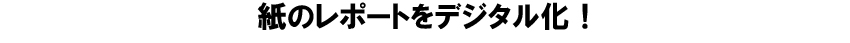 紙のレポートをデジタル化！