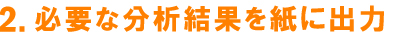 2.必要な分析結果を紙に出力