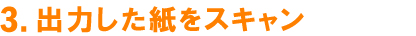 3.出力した紙をスキャン