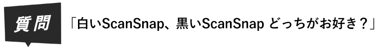 質問 白いScanSnap、黒いScanSnapどっちがお好き?