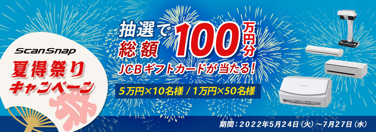 ScanSnap 夏得祭りキャンペーン 抽選で総額100万円分JCBギフトカードが当たる！5万円×10名様 / 1万円×50名様 期間：2022年5月24日（火）～2022年7月27日（水）