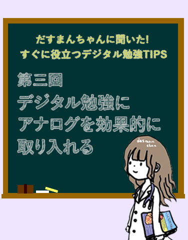 だすまんちゃんに聞いた！すぐに役立つデジタル勉強TIPS 第三回 デジタル勉強にアナログを効果的に取り入れる