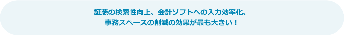 証憑の検索性向上、会計ソフトへの入力効率化、事務スペースの削減の効果が最も大きい！