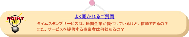 よく聞かれるご質問: タイムスタンプサービスは、民間企業が提供しているけど、信頼できるの?また、サービスを提供する事業者は何社あるの?
