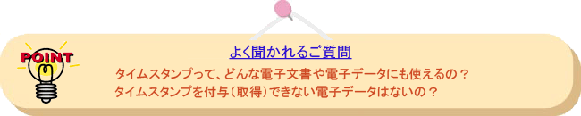 よく聞かれるご質問: タイムスタンプって、どんな電子文書や電子データにも使えるの?タイムスタンプを付与(取得)できない電子データはないの?