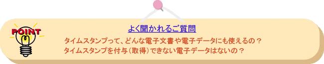 よく聞かれるご質問： タイムスタンプって、どんな電子文書や電子データにも使えるの？タイムスタンプを付与（取得）できない電子データはないの？