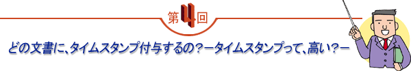 第4回 「どの文書に、タイムスタンプ付与するの?-タイムスタンプって、高い?-」