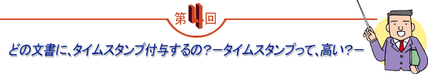 第4回 「どの文書に、タイムスタンプ付与するの？－タイムスタンプって、高い？－」