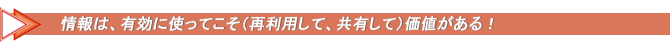 情報は、有効に使ってこそ(再利用して、共有して)価値がある!