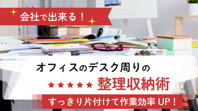 会社で出来る!オフィスのデスク周りの整理収納術 ~すっきり片付けて仕事の効率をアップ!~
