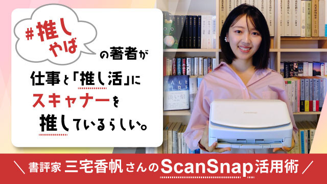 #推しやば の著者が仕事と「推し活」にスキャナーを推しているらしい。~書評家 三宅香帆さんのScanSnap活用術~