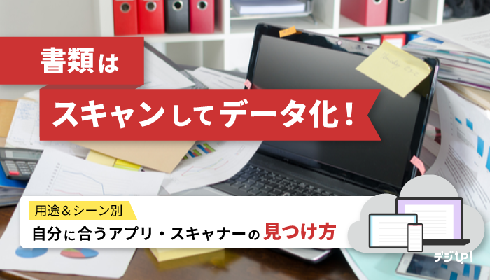 書類はスキャンしてデータ化!【用途&シーン別】自分に合うアプリ・スキャナーの見つけ方