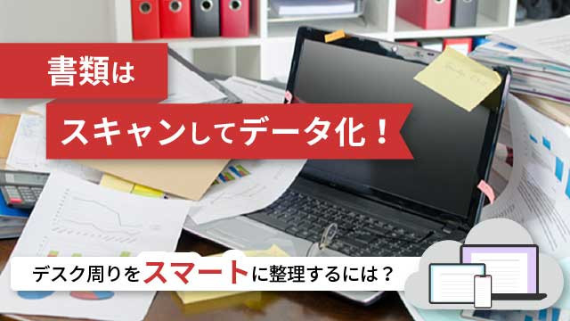 書類はスキャンしてデータ化!デスク周りをスマートに整理するには?