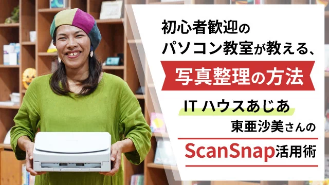 初心者歓迎のパソコン教室が教える、写真整理の方法~「ITハウスあじあ」東亜沙美さんのScanSnap活用術~
